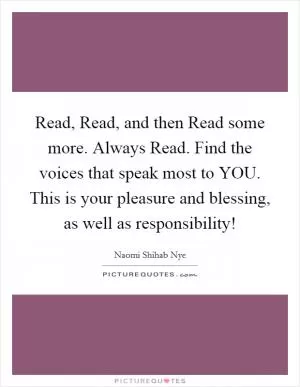 Read, Read, and then Read some more. Always Read. Find the voices that speak most to YOU. This is your pleasure and blessing, as well as responsibility! Picture Quote #1