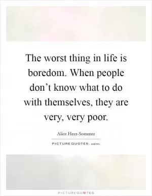 The worst thing in life is boredom. When people don’t know what to do with themselves, they are very, very poor Picture Quote #1