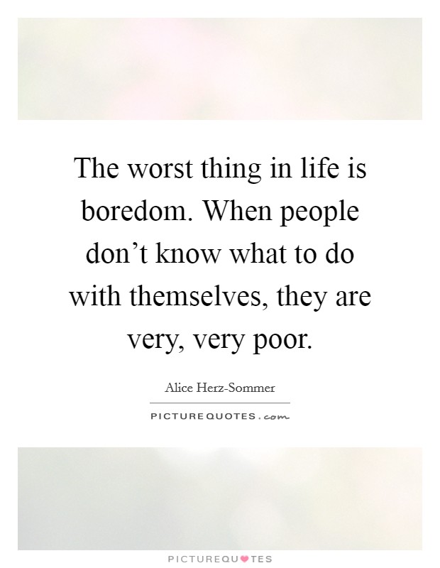 The worst thing in life is boredom. When people don't know what to do with themselves, they are very, very poor Picture Quote #1