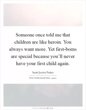 Someone once told me that children are like heroin. You always want more. Yet first-borns are special because you’ll never have your first child again Picture Quote #1