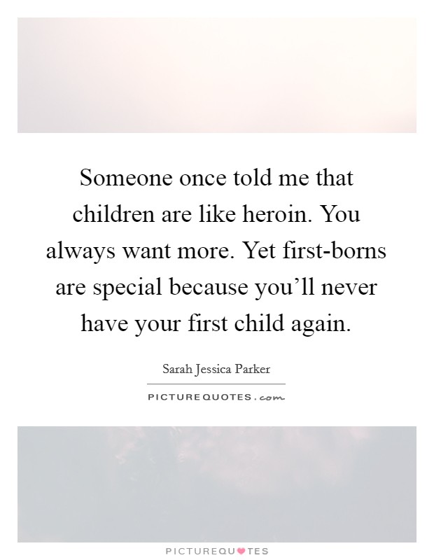 Someone once told me that children are like heroin. You always want more. Yet first-borns are special because you'll never have your first child again Picture Quote #1