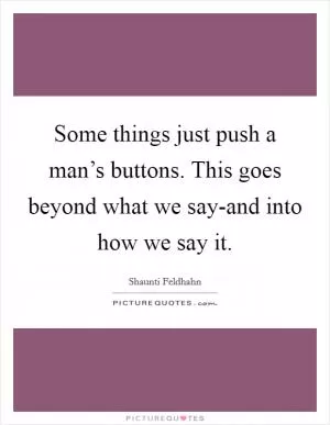Some things just push a man’s buttons. This goes beyond what we say-and into how we say it Picture Quote #1