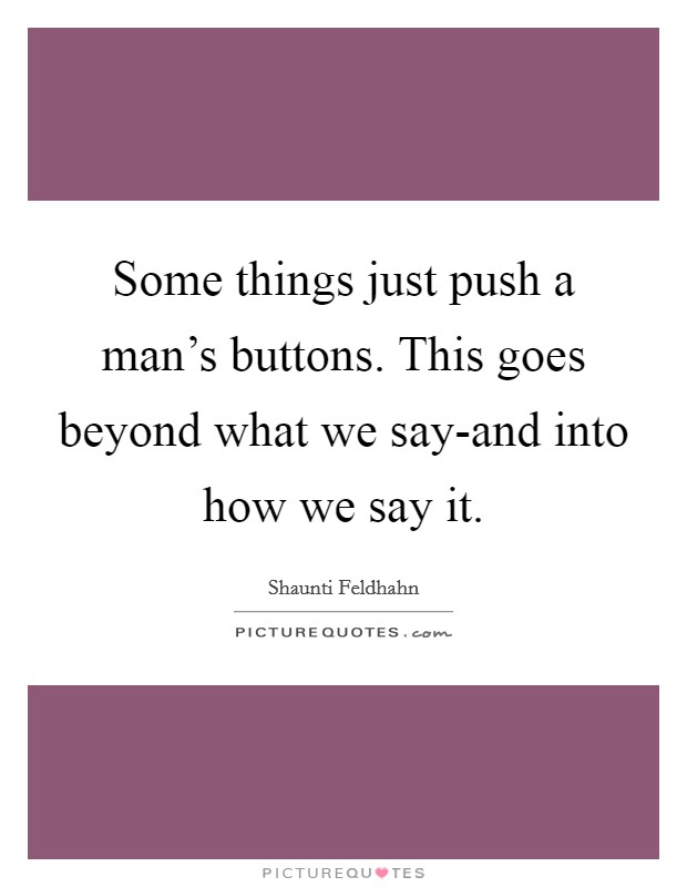 Some things just push a man's buttons. This goes beyond what we say-and into how we say it Picture Quote #1