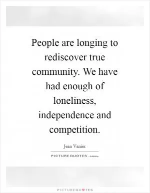 People are longing to rediscover true community. We have had enough of loneliness, independence and competition Picture Quote #1
