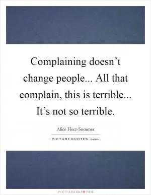 Complaining doesn’t change people... All that complain, this is terrible... It’s not so terrible Picture Quote #1