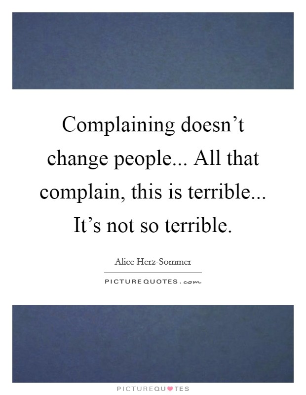 Complaining doesn't change people... All that complain, this is terrible... It's not so terrible Picture Quote #1