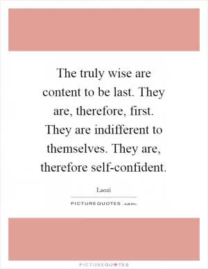 The truly wise are content to be last. They are, therefore, first. They are indifferent to themselves. They are, therefore self-confident Picture Quote #1