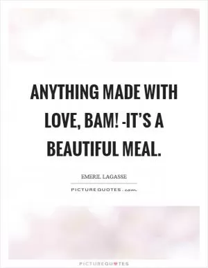 Anything made with love, bam! -it’s a beautiful meal Picture Quote #1