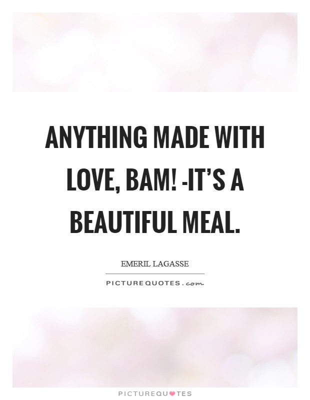 Anything made with love, bam! -it's a beautiful meal Picture Quote #1