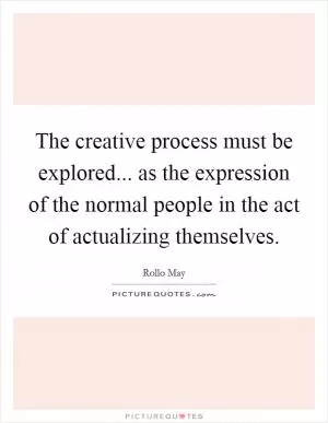 The creative process must be explored... as the expression of the normal people in the act of actualizing themselves Picture Quote #1