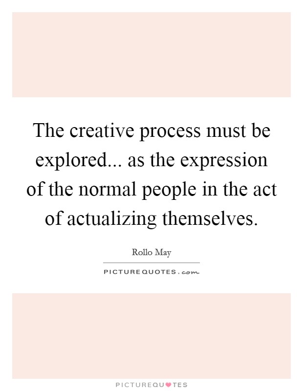 The creative process must be explored... as the expression of the normal people in the act of actualizing themselves Picture Quote #1