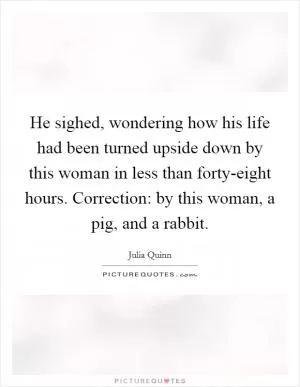 He sighed, wondering how his life had been turned upside down by this woman in less than forty-eight hours. Correction: by this woman, a pig, and a rabbit Picture Quote #1
