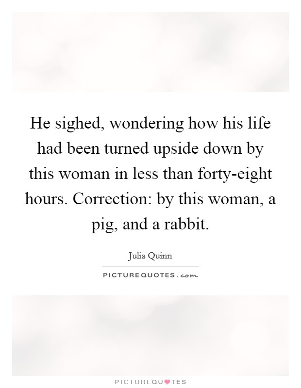 He sighed, wondering how his life had been turned upside down by this woman in less than forty-eight hours. Correction: by this woman, a pig, and a rabbit Picture Quote #1