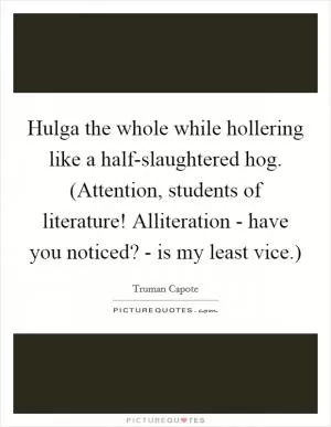 Hulga the whole while hollering like a half-slaughtered hog. (Attention, students of literature! Alliteration - have you noticed? - is my least vice.) Picture Quote #1