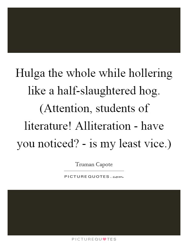 Hulga the whole while hollering like a half-slaughtered hog. (Attention, students of literature! Alliteration - have you noticed? - is my least vice.) Picture Quote #1