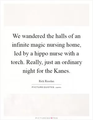 We wandered the halls of an infinite magic nursing home, led by a hippo nurse with a torch. Really, just an ordinary night for the Kanes Picture Quote #1