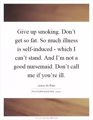 Give up smoking. Don’t get so fat. So much illness is self-induced - which I can’t stand. And I’m not a good nursemaid. Don’t call me if you’re ill Picture Quote #1