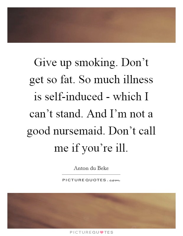 Give up smoking. Don't get so fat. So much illness is self-induced - which I can't stand. And I'm not a good nursemaid. Don't call me if you're ill Picture Quote #1