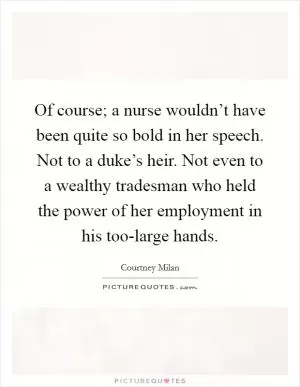 Of course; a nurse wouldn’t have been quite so bold in her speech. Not to a duke’s heir. Not even to a wealthy tradesman who held the power of her employment in his too-large hands Picture Quote #1
