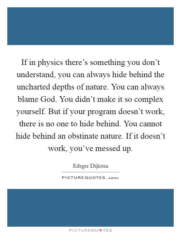 If in physics there's something you don't understand, you can always hide behind the uncharted depths of nature. You can always blame God. You didn't make it so complex yourself. But if your program doesn't work, there is no one to hide behind. You cannot hide behind an obstinate nature. If it doesn't work, you've messed up Picture Quote #1