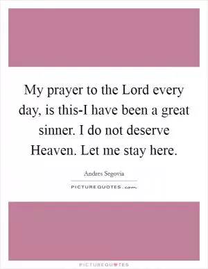 My prayer to the Lord every day, is this-I have been a great sinner. I do not deserve Heaven. Let me stay here Picture Quote #1