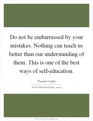 Do not be embarrassed by your mistakes. Nothing can teach us better than our understanding of them. This is one of the best ways of self-education Picture Quote #1