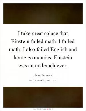 I take great solace that Einstein failed math. I failed math. I also failed English and home economics. Einstein was an underachiever Picture Quote #1