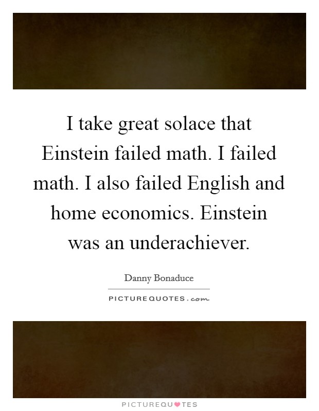 I take great solace that Einstein failed math. I failed math. I also failed English and home economics. Einstein was an underachiever Picture Quote #1