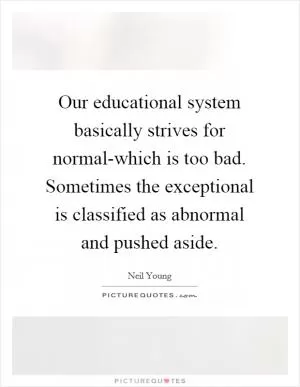 Our educational system basically strives for normal-which is too bad. Sometimes the exceptional is classified as abnormal and pushed aside Picture Quote #1