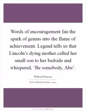 Words of encouragement fan the spark of genius into the flame of achievement. Legend tells us that Lincoln’s dying mother called her small son to her bedside and whispered, ‘Be somebody, Abe’ Picture Quote #1