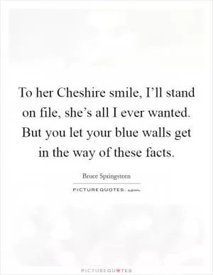 To her Cheshire smile, I’ll stand on file, she’s all I ever wanted. But you let your blue walls get in the way of these facts Picture Quote #1