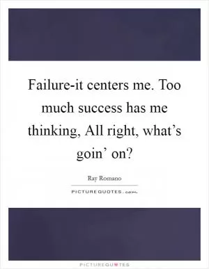 Failure-it centers me. Too much success has me thinking, All right, what’s goin’ on? Picture Quote #1