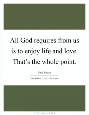 All God requires from us is to enjoy life and love. That’s the whole point Picture Quote #1