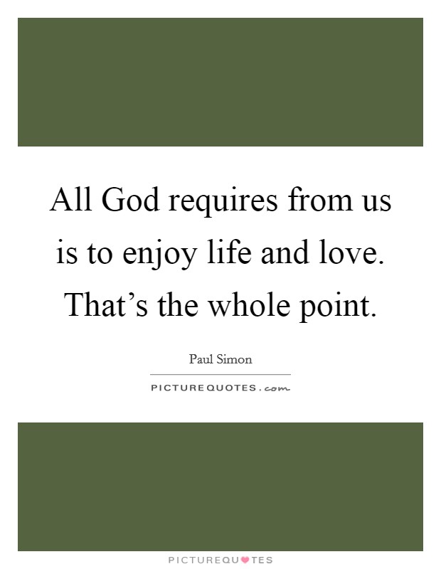 All God requires from us is to enjoy life and love. That's the whole point Picture Quote #1