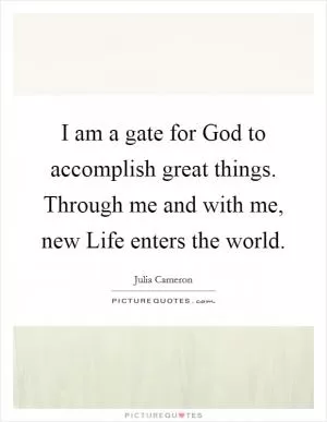 I am a gate for God to accomplish great things. Through me and with me, new Life enters the world Picture Quote #1