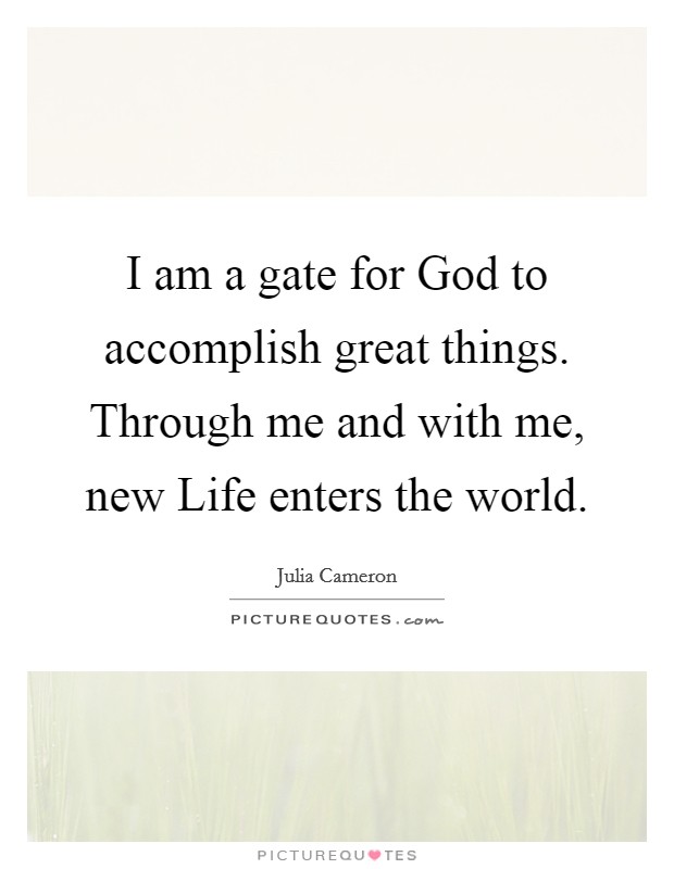 I am a gate for God to accomplish great things. Through me and with me, new Life enters the world Picture Quote #1