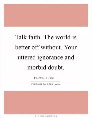 Talk faith. The world is better off without, Your uttered ignorance and morbid doubt Picture Quote #1