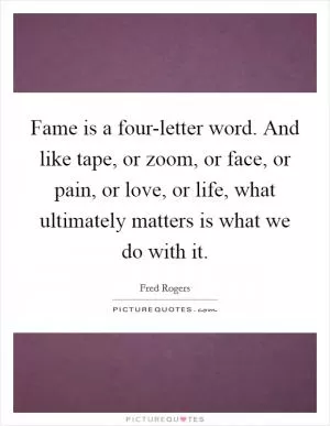 Fame is a four-letter word. And like tape, or zoom, or face, or pain, or love, or life, what ultimately matters is what we do with it Picture Quote #1