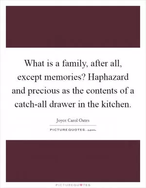What is a family, after all, except memories? Haphazard and precious as the contents of a catch-all drawer in the kitchen Picture Quote #1