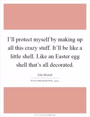 I’ll protect myself by making up all this crazy stuff. It’ll be like a little shell. Like an Easter egg shell that’s all decorated Picture Quote #1