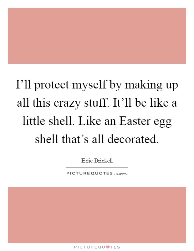 I'll protect myself by making up all this crazy stuff. It'll be like a little shell. Like an Easter egg shell that's all decorated Picture Quote #1