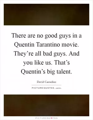There are no good guys in a Quentin Tarantino movie. They’re all bad guys. And you like us. That’s Quentin’s big talent Picture Quote #1