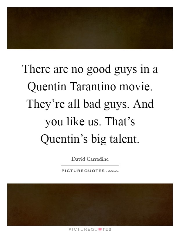 There are no good guys in a Quentin Tarantino movie. They're all bad guys. And you like us. That's Quentin's big talent Picture Quote #1