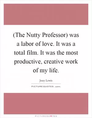 (The Nutty Professor) was a labor of love. It was a total film. It was the most productive, creative work of my life Picture Quote #1
