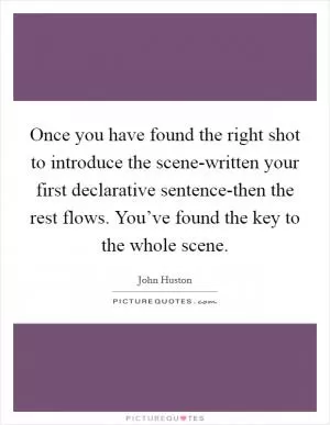Once you have found the right shot to introduce the scene-written your first declarative sentence-then the rest flows. You’ve found the key to the whole scene Picture Quote #1