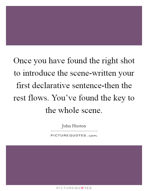 Once you have found the right shot to introduce the scene-written your first declarative sentence-then the rest flows. You've found the key to the whole scene Picture Quote #1