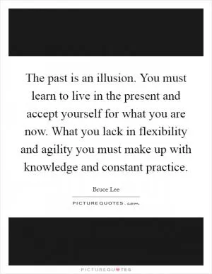 The past is an illusion. You must learn to live in the present and accept yourself for what you are now. What you lack in flexibility and agility you must make up with knowledge and constant practice Picture Quote #1