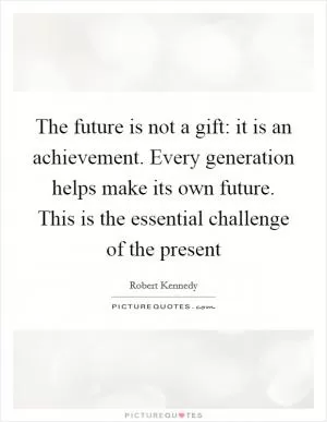 The future is not a gift: it is an achievement. Every generation helps make its own future. This is the essential challenge of the present Picture Quote #1