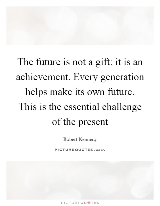 The future is not a gift: it is an achievement. Every generation helps make its own future. This is the essential challenge of the present Picture Quote #1