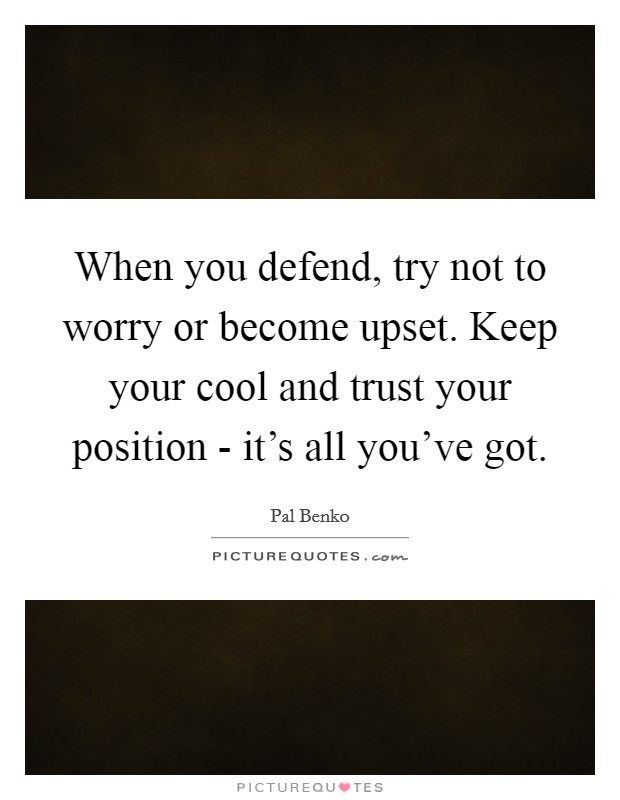 When you defend, try not to worry or become upset. Keep your cool and trust your position - it's all you've got Picture Quote #1